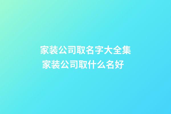家装公司取名字大全集 家装公司取什么名好